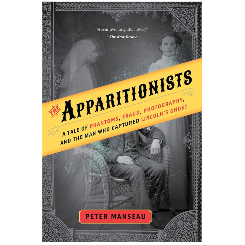 The Apparitionists: A Tale of Phantoms, Fraud, Photography, and the Man Who Captured Lincoln's Ghost