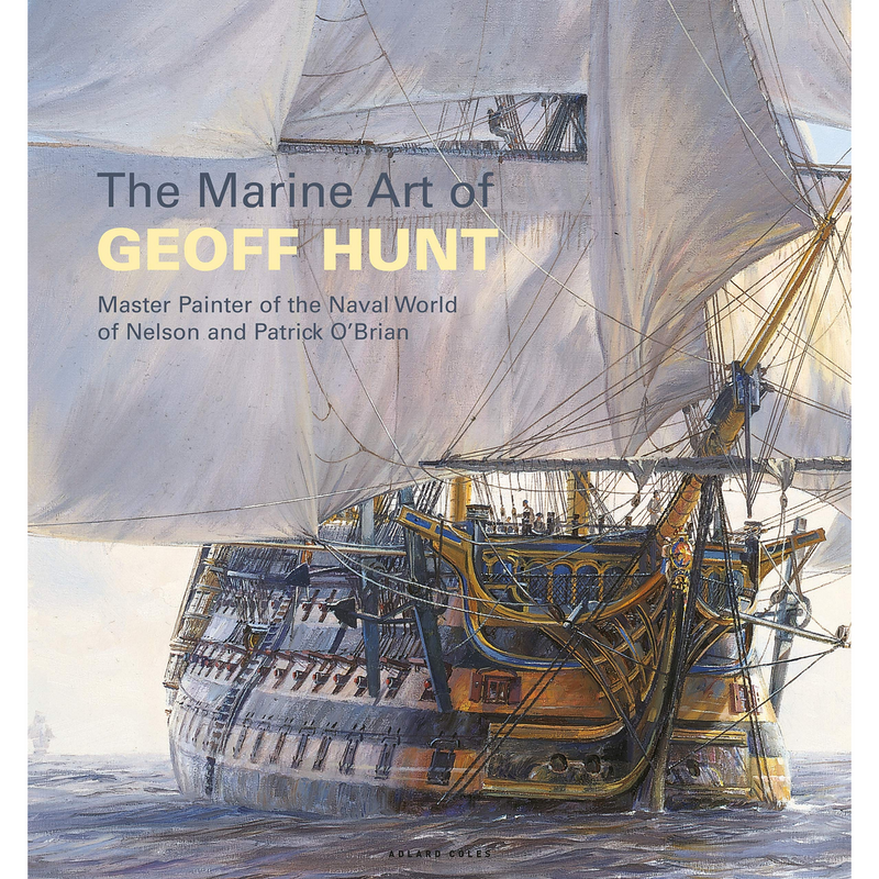 The Marine Art of Geoff Hunt: Master Painter of the Naval World of Nelson and Patrick O'Brian